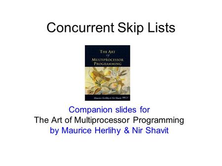 Companion slides for The Art of Multiprocessor Programming by Maurice Herlihy & Nir Shavit Concurrent Skip Lists.