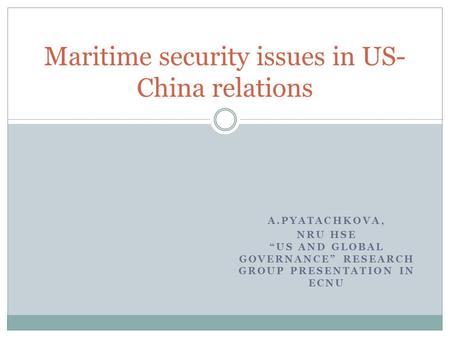 A.PYATACHKOVA, NRU HSE “US AND GLOBAL GOVERNANCE” RESEARCH GROUP PRESENTATION IN ECNU Maritime security issues in US- China relations.