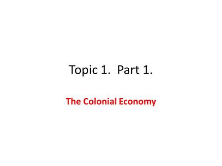 Topic 1. Part 1. The Colonial Economy. A. The Mercantilist System: 16 th to 18 th Centuries– A set of generally held beliefs: 1. Exports are better than.