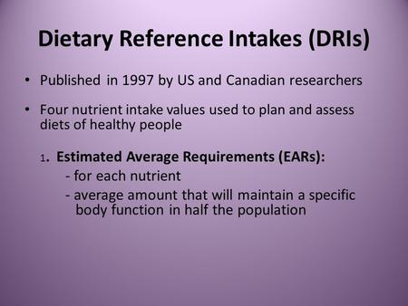 Dietary Reference Intakes (DRIs) Published in 1997 by US and Canadian researchers Four nutrient intake values used to plan and assess diets of healthy.