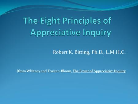 Robert K. Bitting, Ph.D., L.M.H.C. (from Whitney and Trosten-Bloom, The Power of Appreciative Inquiry.