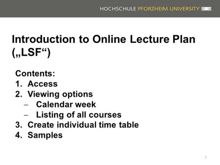 Introduction to Online Lecture Plan („LSF“) 1 Contents: 1.Access 2.Viewing options  Calendar week  Listing of all courses 3.Create individual time table.