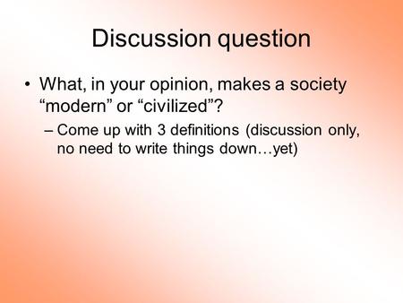 Discussion question What, in your opinion, makes a society “modern” or “civilized”? –Come up with 3 definitions (discussion only, no need to write things.