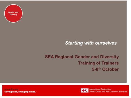 Www.ifrc.org Saving lives, changing minds. Gender and Diversity Starting with ourselves SEA Regional Gender and Diversity Training of Trainers 5-8 th October.