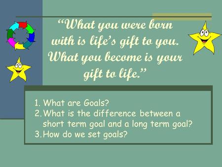 “What you were born with is life’s gift to you. What you become is your gift to life.” 1.What are Goals? 2.What is the difference between a short term.