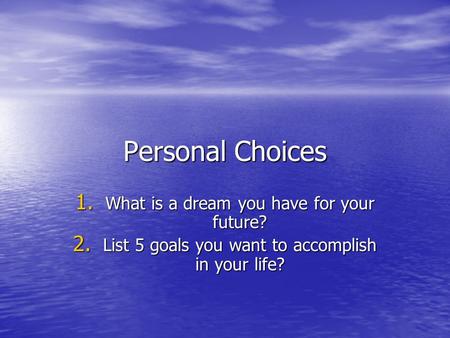 Personal Choices 1. What is a dream you have for your future? 2. List 5 goals you want to accomplish in your life?