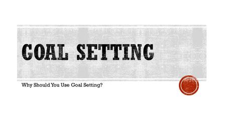 Why Should You Use Goal Setting?. WHAT IS A GOAL ANYWAY? According to Merriam-Webster a goal is: the end toward which effort is directed. Goals are dreams.