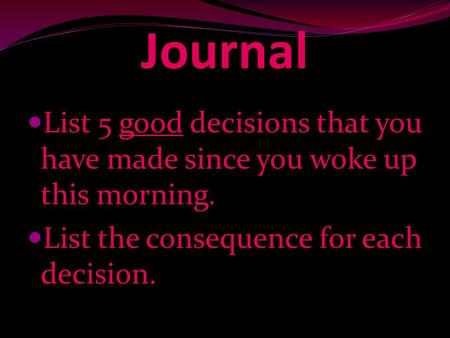 Journal List 5 good decisions that you have made since you woke up this morning. List the consequence for each decision.