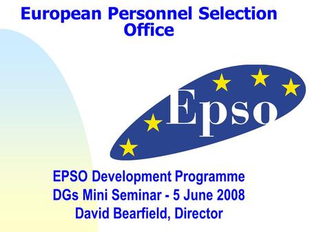 European Personnel Selection Office EPSO Development Programme DGs Mini Seminar - 5 June 2008 David Bearfield, Director.