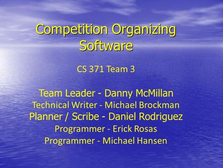 Competition Organizing Software CS 371 Team 3 Team Leader - Danny McMillan Technical Writer - Michael Brockman Planner / Scribe - Daniel Rodriguez Programmer.