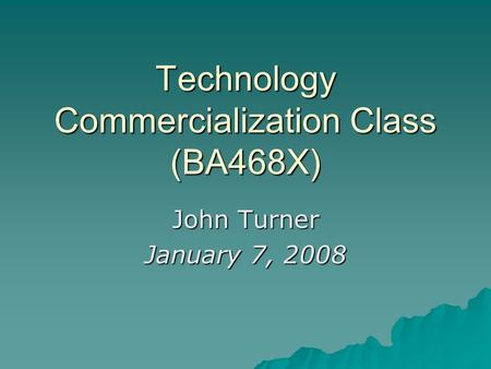 Technology Commercialization Class (BA468X) John Turner January 7, 2008.