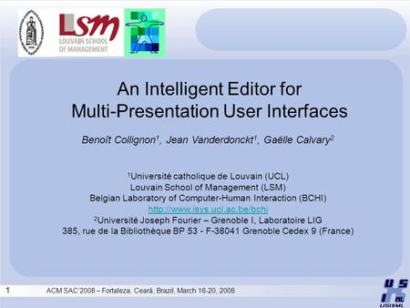 1 ACM SAC’2008 – Fortaleza, Ceará, Brazil, March 16-20, 2008 An Intelligent Editor for Multi-Presentation User Interfaces Benoît Collignon 1, Jean Vanderdonckt.