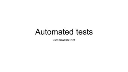 Automated tests CustomWare.Net. Goals Quality Finding problems before delivering Stability Upgrade projects Downgrade Refactoring Deacreasing of manual.