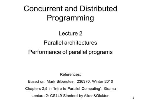 1 Concurrent and Distributed Programming Lecture 2 Parallel architectures Performance of parallel programs References: Based on: Mark Silberstein, 236370,