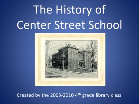 The History of Center Street School Created by the 2009-2010 4 th grade library class.