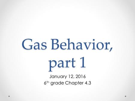 Gas Behavior, part 1 January 12, 2016 6 th grade Chapter 4.3.