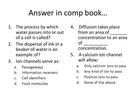 Answer in comp book… 1.The process by which water passes into or out of a cell is called? 2.The dispersal of ink in a beaker of water is an example of?