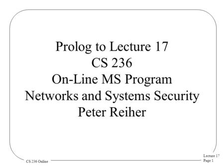 Lecture 17 Page 1 CS 236 Online Prolog to Lecture 17 CS 236 On-Line MS Program Networks and Systems Security Peter Reiher.