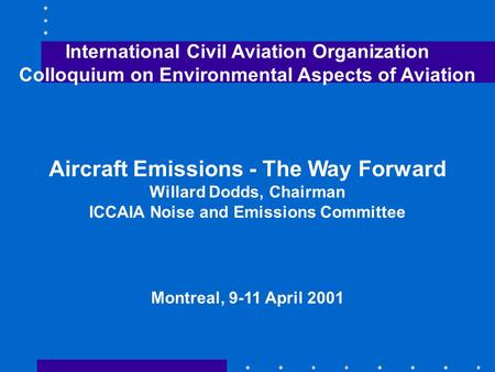 International Civil Aviation Organization Colloquium on Environmental Aspects of Aviation Aircraft Emissions - The Way Forward Willard Dodds, Chairman.