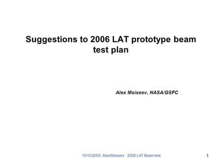 10/10/2005 Alex Moiseev 2006 LAT Beam test 1 Suggestions to 2006 LAT prototype beam test plan Alex Moiseev, NASA/GSFC.