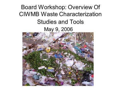 Board Workshop: Overview Of CIWMB Waste Characterization Studies and Tools May 9, 2006.