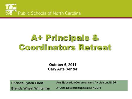 A+ Principals & Coordinators Retreat October 6, 2011 Cary Arts Center Christie Lynch Ebert Arts Education Consultant and A+ Liaison, NCDPI Brenda Wheat.