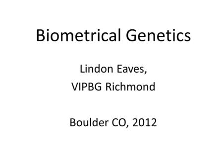 Biometrical Genetics Lindon Eaves, VIPBG Richmond Boulder CO, 2012.