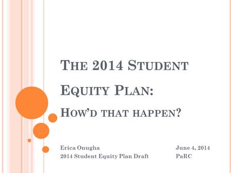 T HE 2014 S TUDENT E QUITY P LAN : H OW ’ D THAT HAPPEN ? Erica OnughaJune 4, 2014 2014 Student Equity Plan DraftPaRC.