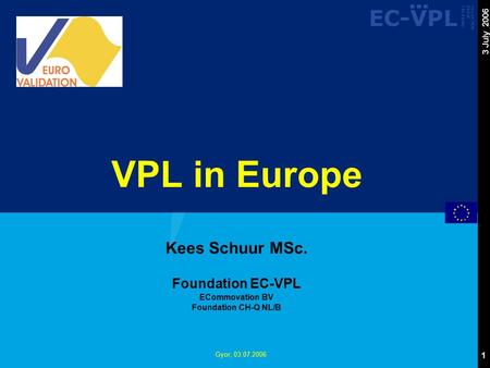 EC-VPL ▀ ▀ ▀ VALUATION PRIOR LEARNING 1 3 July 2006 Gyor, 03.07.2006 VPL in Europe Kees Schuur MSc. Foundation EC-VPL ECommovation BV Foundation CH-Q NL/B.