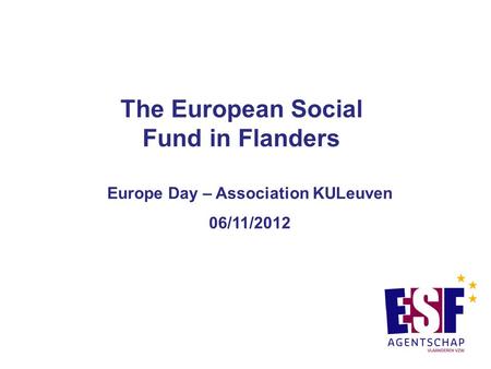 The European Social Fund in Flanders Europe Day – Association KULeuven 06/11/2012.