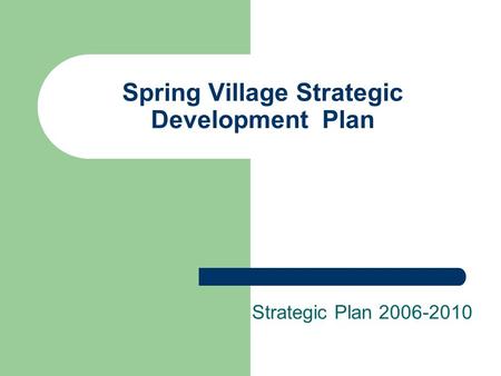 Spring Village Strategic Development Plan Strategic Plan 2006-2010.