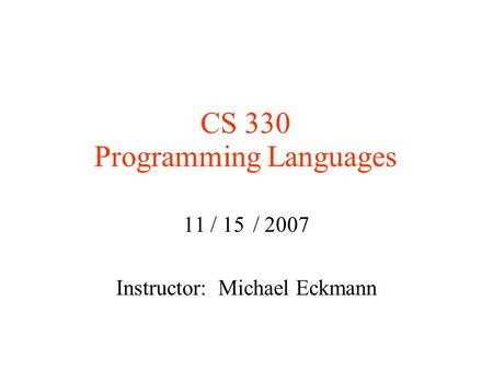 CS 330 Programming Languages 11 / 15 / 2007 Instructor: Michael Eckmann.