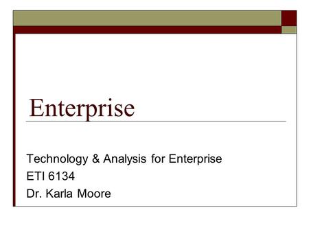 Enterprise Technology & Analysis for Enterprise ETI 6134 Dr. Karla Moore.