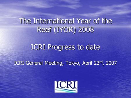 The International Year of the Reef (IYOR) 2008 ICRI Progress to date ICRI General Meeting, Tokyo, April 23 rd, 2007.