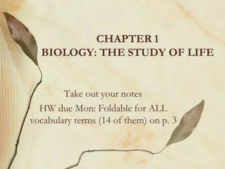 CHAPTER 1 BIOLOGY: THE STUDY OF LIFE Take out your notes HW due Mon: Foldable for ALL vocabulary terms (14 of them) on p. 3.