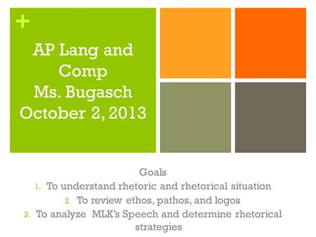 + AP Lang and Comp Ms. Bugasch October 2, 2013 “A” Day q Goals 1. To understand rhetoric and rhetorical situation 2. To review ethos, pathos, and logos.