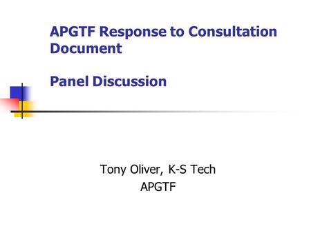 APGTF Response to Consultation Document Panel Discussion Tony Oliver, K-S Tech APGTF.