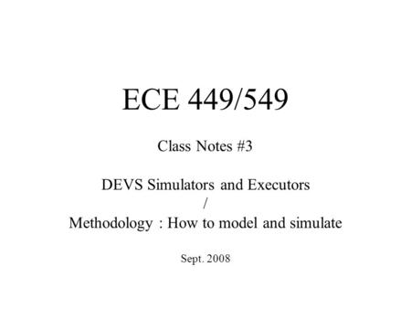 ECE 449/549 Class Notes #3 DEVS Simulators and Executors / Methodology : How to model and simulate Sept. 2008.