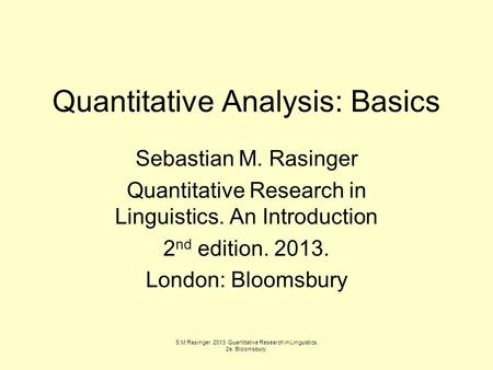 Quantitative Analysis: Basics Sebastian M. Rasinger Quantitative Research in Linguistics. An Introduction 2 nd edition. 2013. London: Bloomsbury S.M.Rasinger.