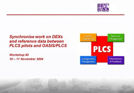 Synchronise work on DEXs and reference data between PLCS pilots and OASIS/PLCS Workshop #3 10 – 11 November 2004.