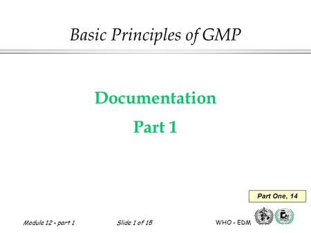 Module 12 - part 1Slide 1 of 15 WHO - EDM Basic Principles of GMP Documentation Part 1 Part One, 14.