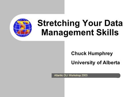 Stretching Your Data Management Skills Chuck Humphrey University of Alberta Atlantic DLI Workshop 2003.