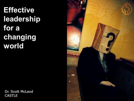 Effective leadership for a changing world Dr. Scott McLeod CASTLE.