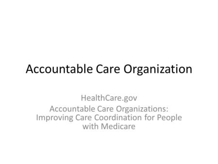 Accountable Care Organization HealthCare.gov Accountable Care Organizations: Improving Care Coordination for People with Medicare.