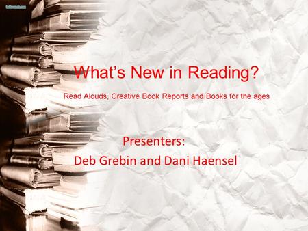 What’s New in Reading? Read Alouds, Creative Book Reports and Books for the ages Presenters: Deb Grebin and Dani Haensel.