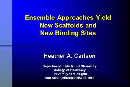 Ensemble Approaches Yield New Scaffolds and New Binding Sites Heather A. Carlson Department of Medicinal Chemistry College of Pharmacy University of Michigan.