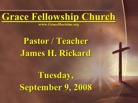 Grace Fellowship Church www.GraceDoctrine.org Pastor / Teacher James H. Rickard Tuesday, September 9, 2008.