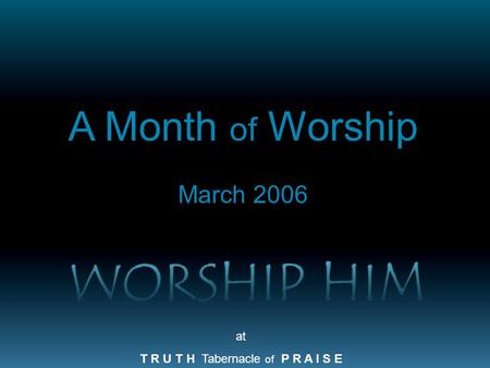 At T R U T H Tabernacle of P R A I S E A Month of Worship March 2006.