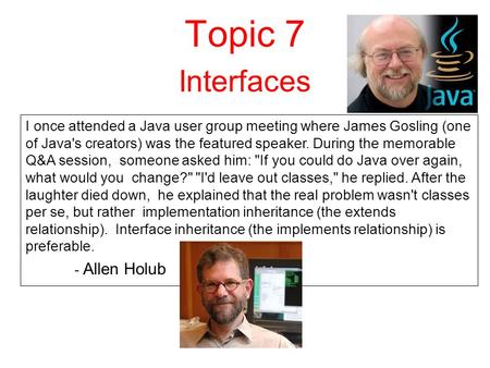 Topic 7 Interfaces I once attended a Java user group meeting where James Gosling (one of Java's creators) was the featured speaker. During the memorable.