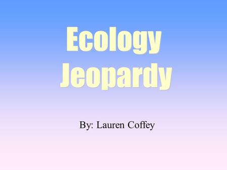 By: Lauren Coffey Ecology Jeopardy Ecology Jeopardy.